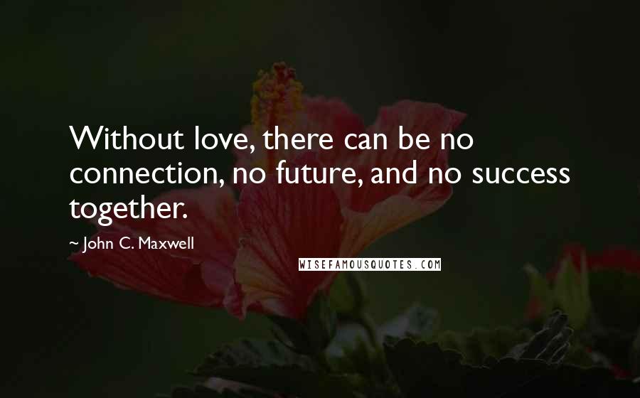 John C. Maxwell Quotes: Without love, there can be no connection, no future, and no success together.