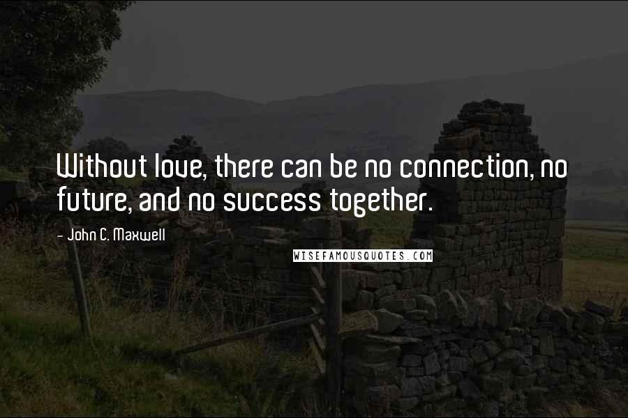 John C. Maxwell Quotes: Without love, there can be no connection, no future, and no success together.