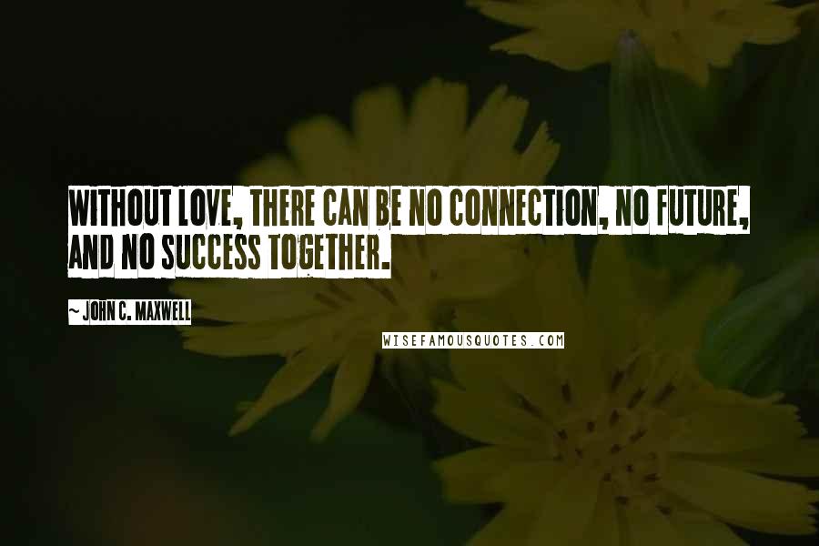 John C. Maxwell Quotes: Without love, there can be no connection, no future, and no success together.