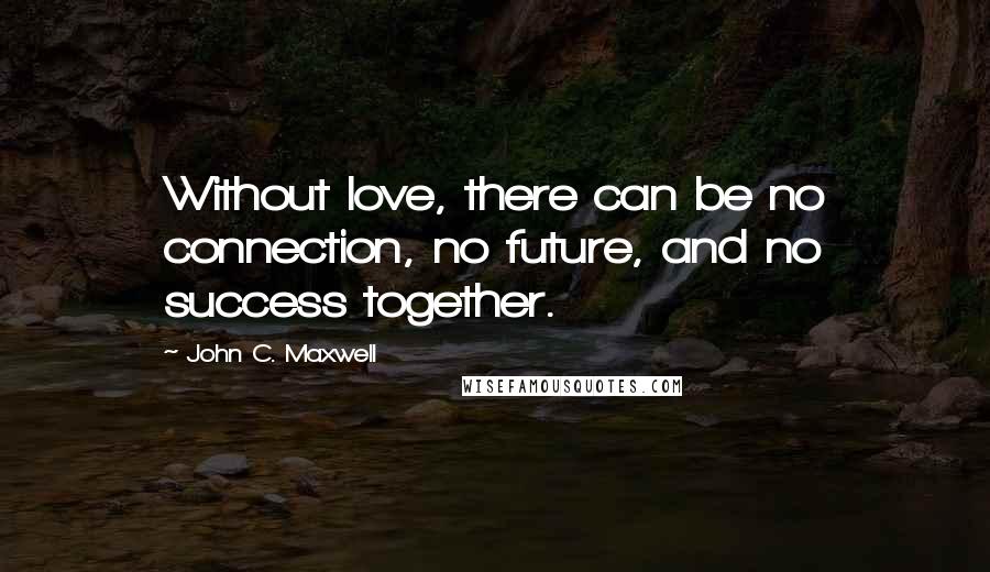 John C. Maxwell Quotes: Without love, there can be no connection, no future, and no success together.