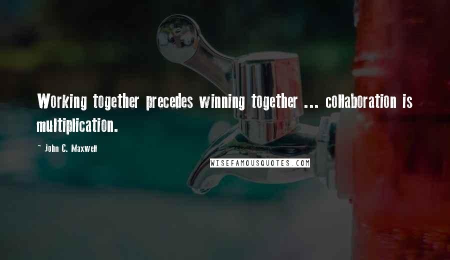 John C. Maxwell Quotes: Working together precedes winning together ... collaboration is multiplication.