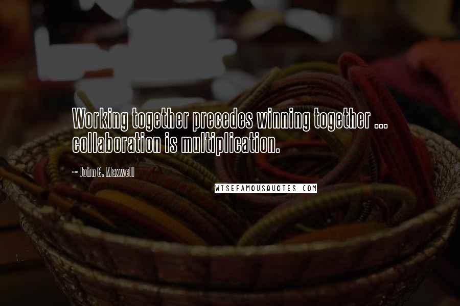 John C. Maxwell Quotes: Working together precedes winning together ... collaboration is multiplication.