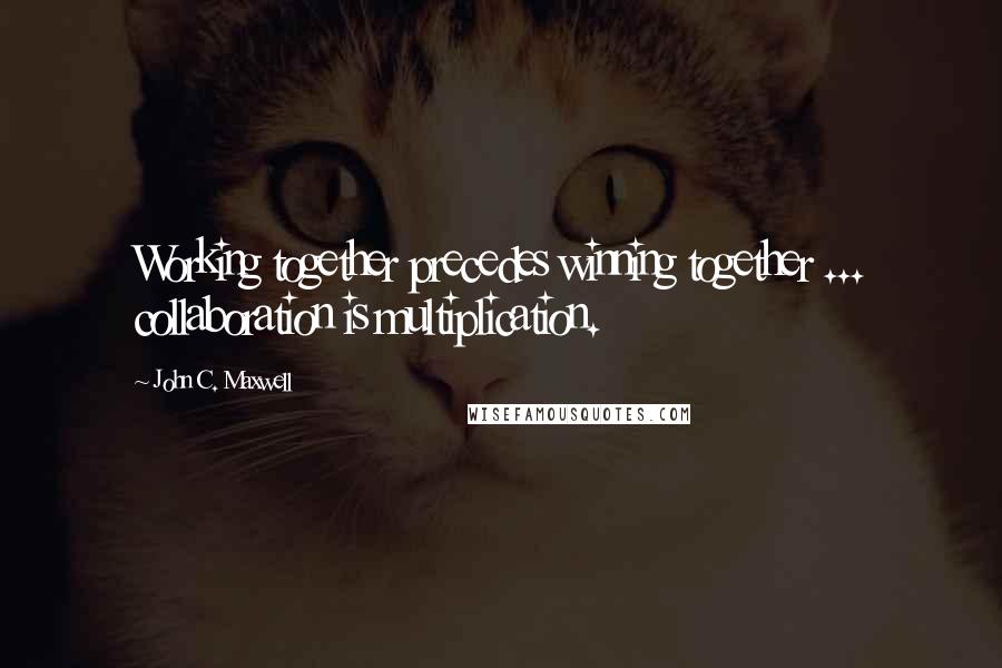 John C. Maxwell Quotes: Working together precedes winning together ... collaboration is multiplication.