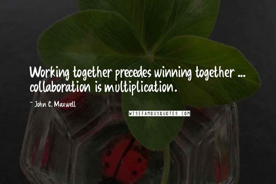 John C. Maxwell Quotes: Working together precedes winning together ... collaboration is multiplication.