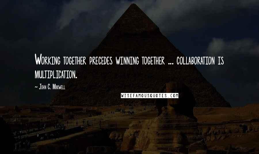 John C. Maxwell Quotes: Working together precedes winning together ... collaboration is multiplication.