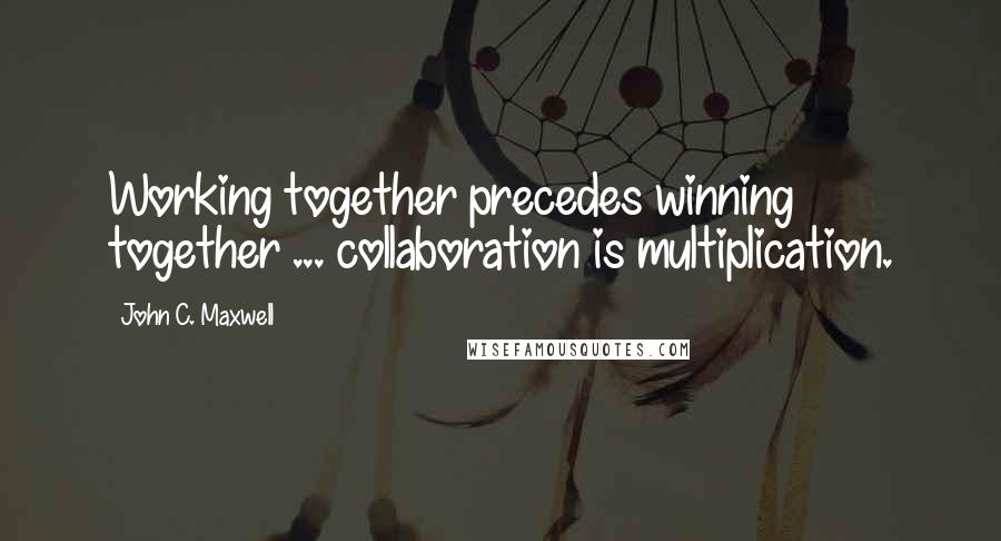 John C. Maxwell Quotes: Working together precedes winning together ... collaboration is multiplication.