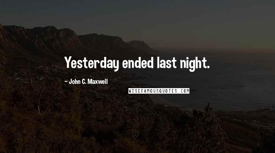 John C. Maxwell Quotes: Yesterday ended last night.