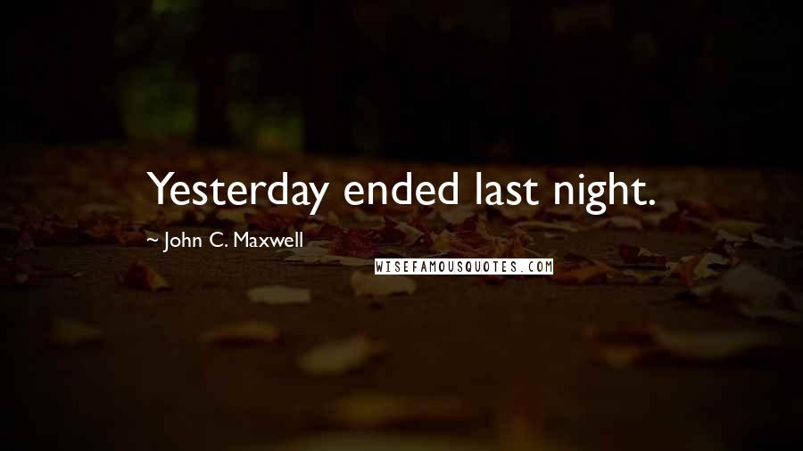 John C. Maxwell Quotes: Yesterday ended last night.
