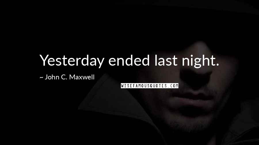 John C. Maxwell Quotes: Yesterday ended last night.