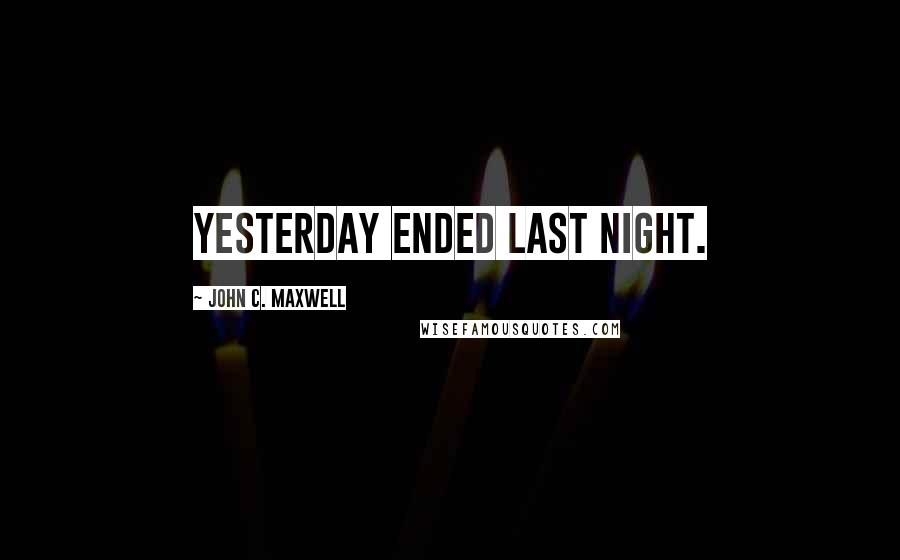 John C. Maxwell Quotes: Yesterday ended last night.