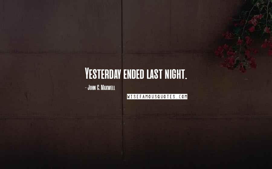 John C. Maxwell Quotes: Yesterday ended last night.