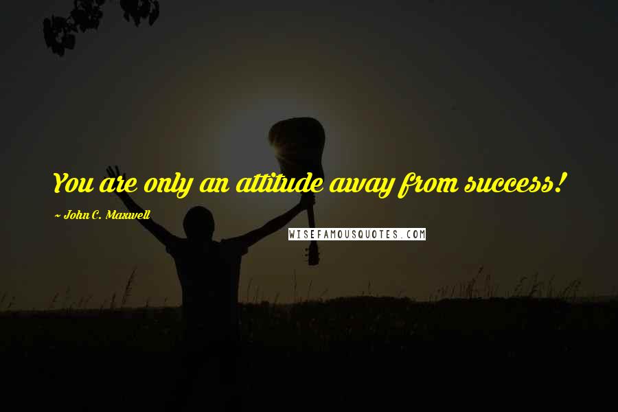 John C. Maxwell Quotes: You are only an attitude away from success!