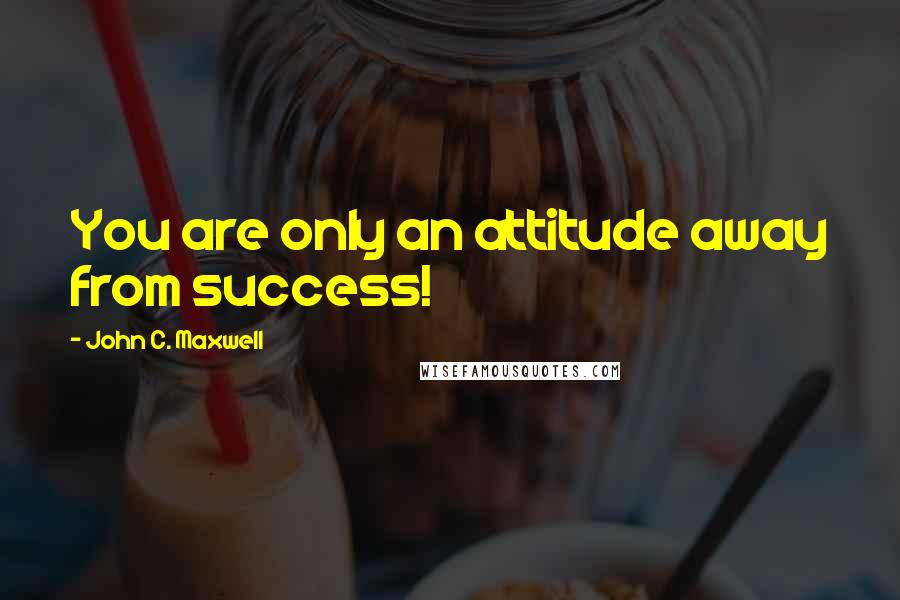 John C. Maxwell Quotes: You are only an attitude away from success!