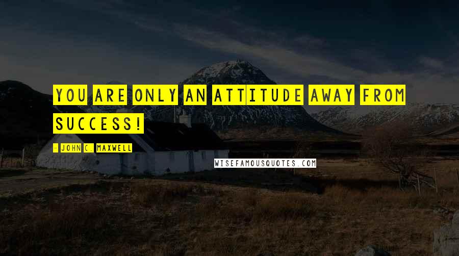 John C. Maxwell Quotes: You are only an attitude away from success!