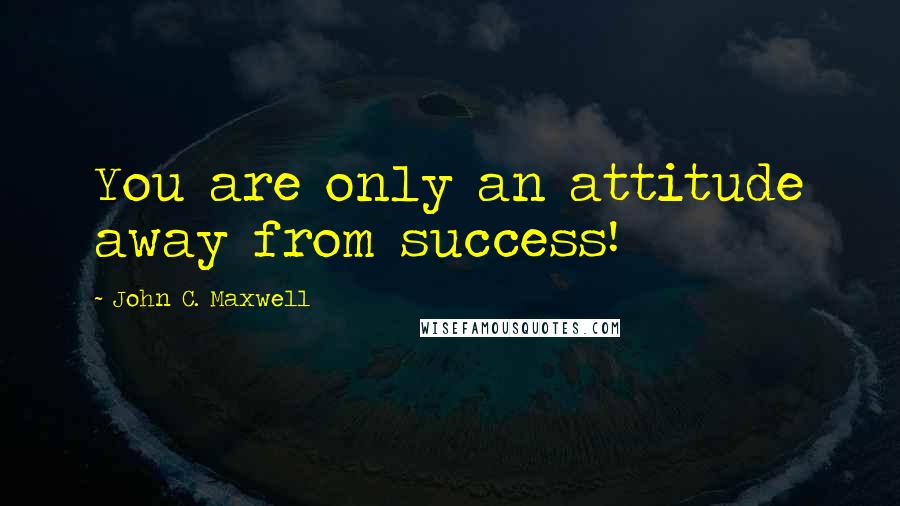 John C. Maxwell Quotes: You are only an attitude away from success!