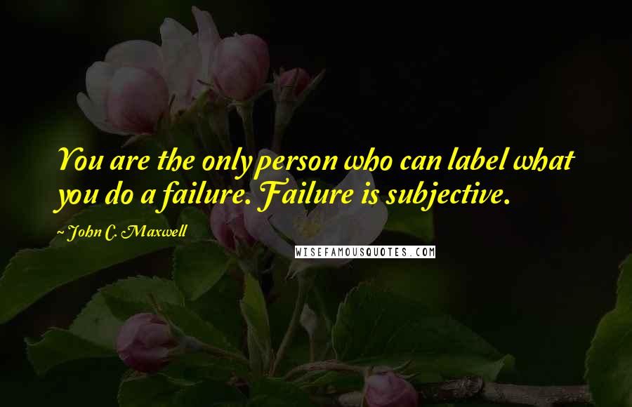 John C. Maxwell Quotes: You are the only person who can label what you do a failure. Failure is subjective.