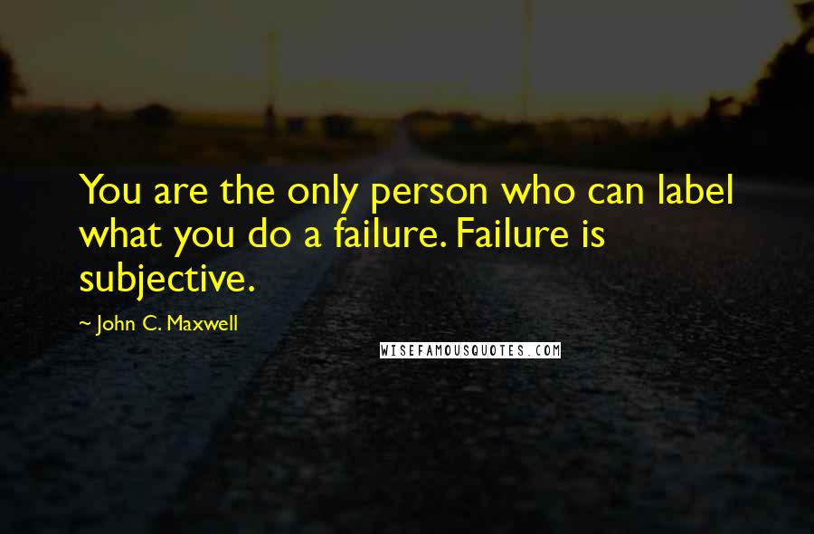 John C. Maxwell Quotes: You are the only person who can label what you do a failure. Failure is subjective.