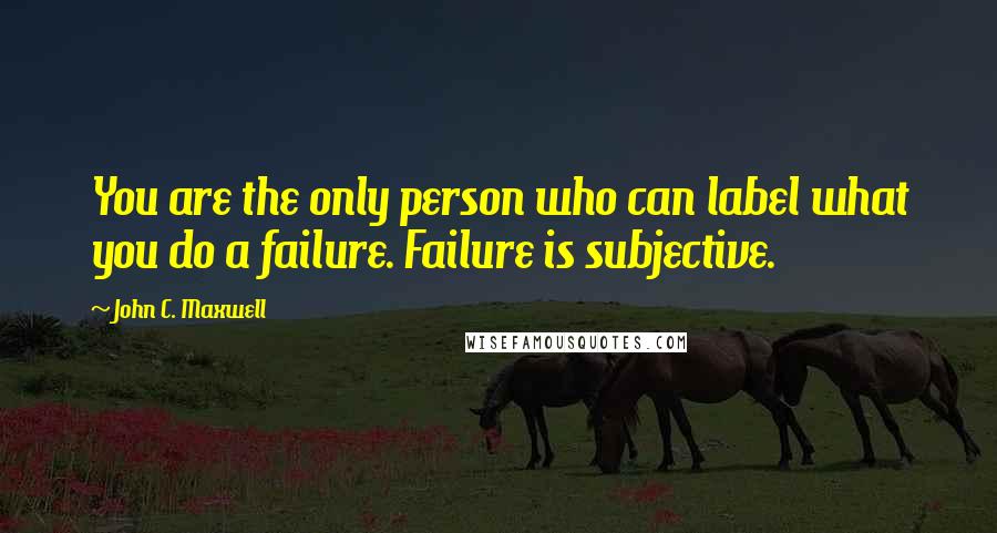 John C. Maxwell Quotes: You are the only person who can label what you do a failure. Failure is subjective.