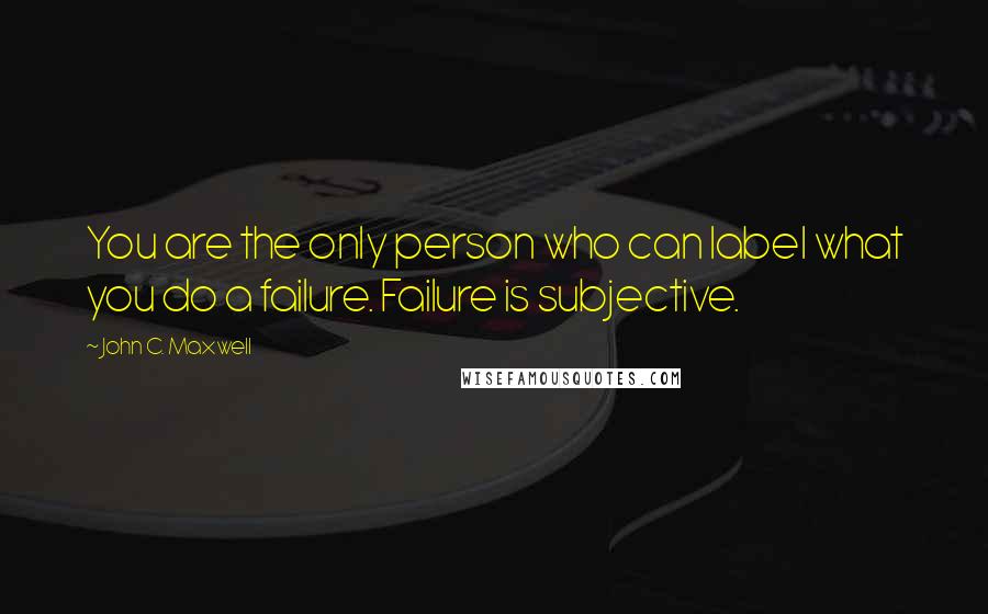 John C. Maxwell Quotes: You are the only person who can label what you do a failure. Failure is subjective.