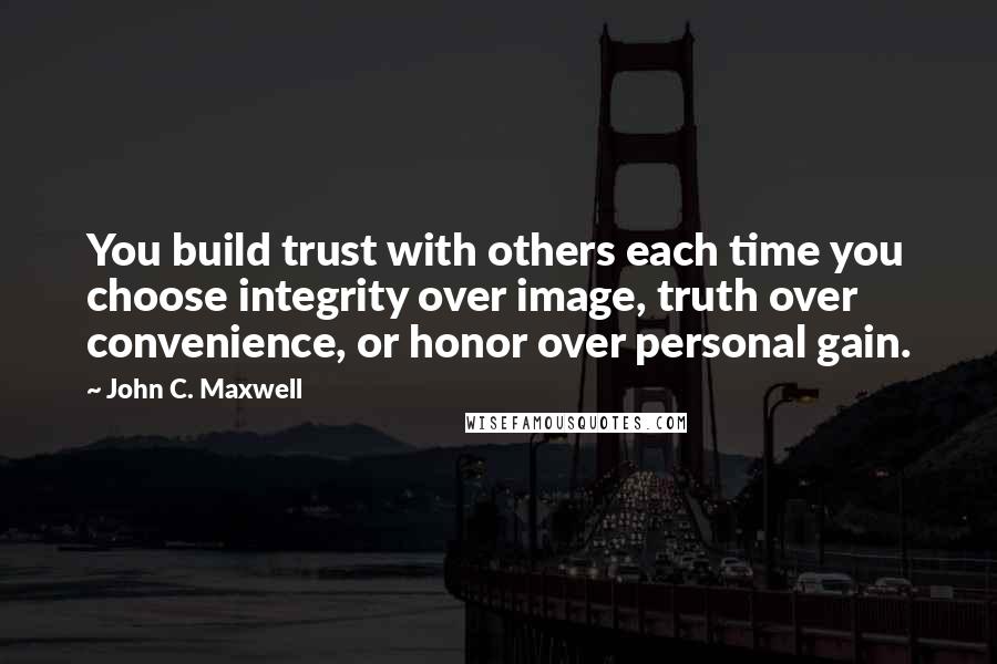 John C. Maxwell Quotes: You build trust with others each time you choose integrity over image, truth over convenience, or honor over personal gain.