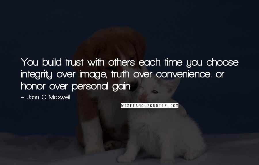 John C. Maxwell Quotes: You build trust with others each time you choose integrity over image, truth over convenience, or honor over personal gain.