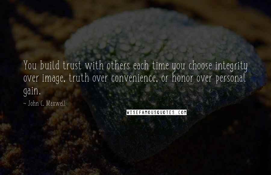 John C. Maxwell Quotes: You build trust with others each time you choose integrity over image, truth over convenience, or honor over personal gain.