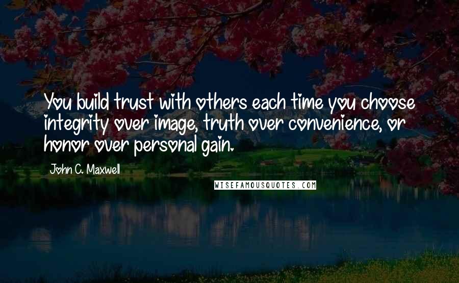 John C. Maxwell Quotes: You build trust with others each time you choose integrity over image, truth over convenience, or honor over personal gain.