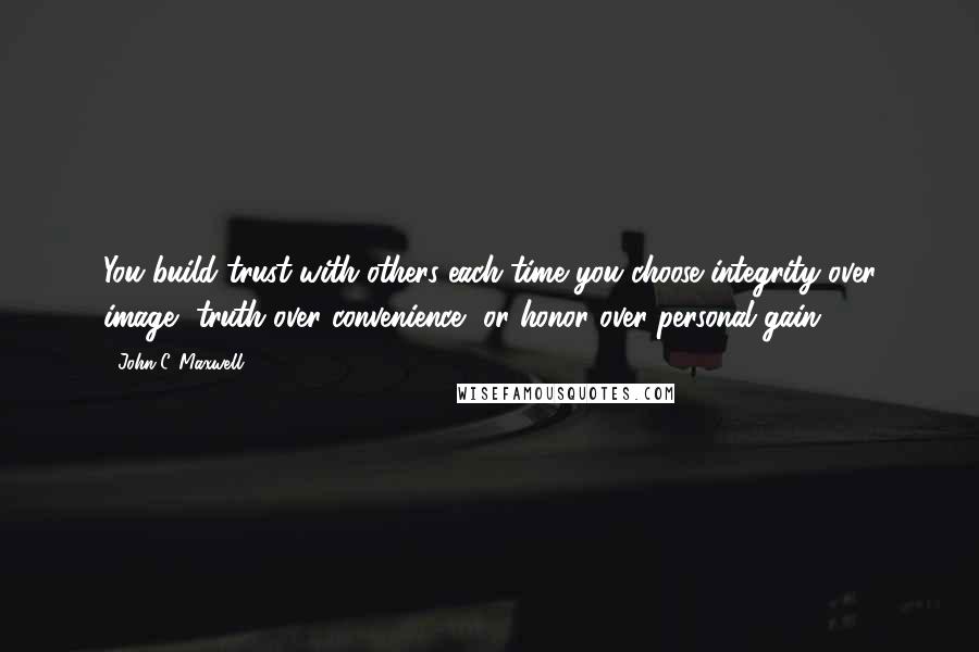 John C. Maxwell Quotes: You build trust with others each time you choose integrity over image, truth over convenience, or honor over personal gain.