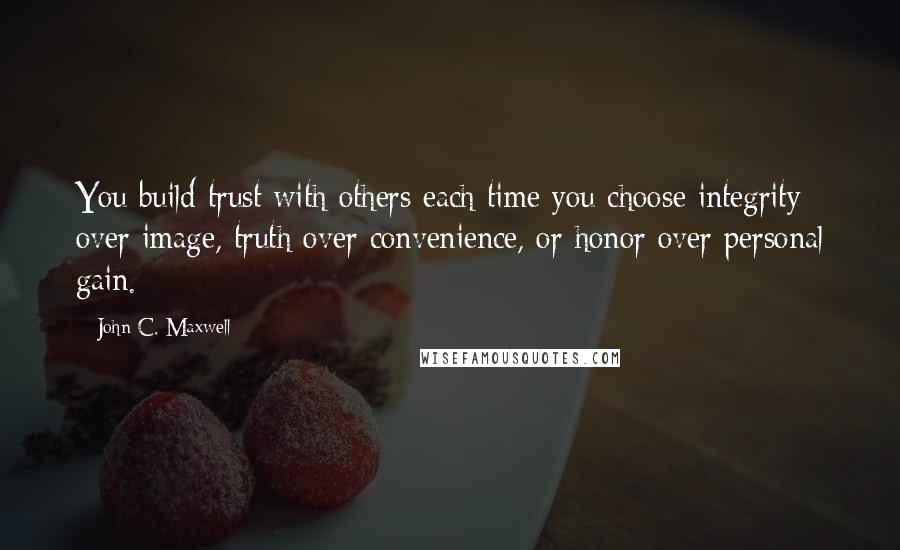 John C. Maxwell Quotes: You build trust with others each time you choose integrity over image, truth over convenience, or honor over personal gain.