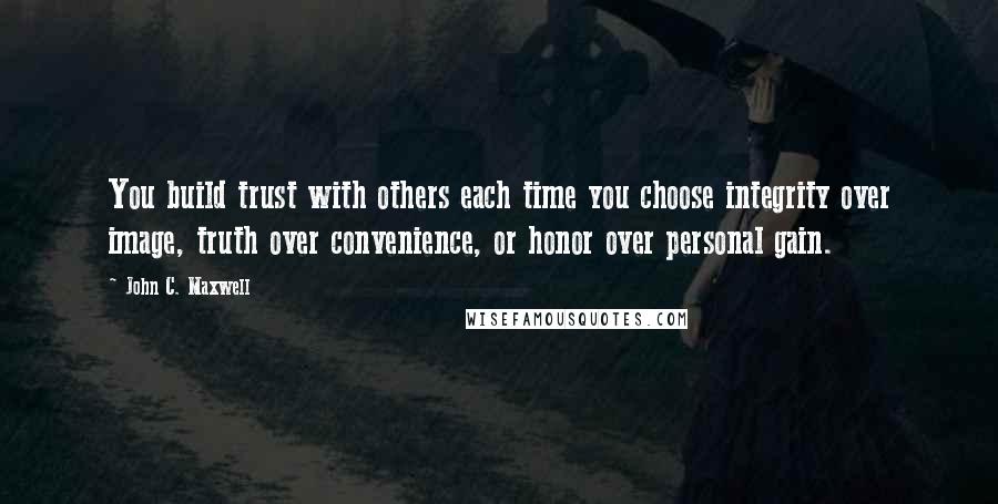John C. Maxwell Quotes: You build trust with others each time you choose integrity over image, truth over convenience, or honor over personal gain.