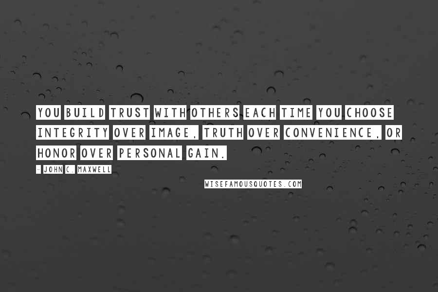 John C. Maxwell Quotes: You build trust with others each time you choose integrity over image, truth over convenience, or honor over personal gain.