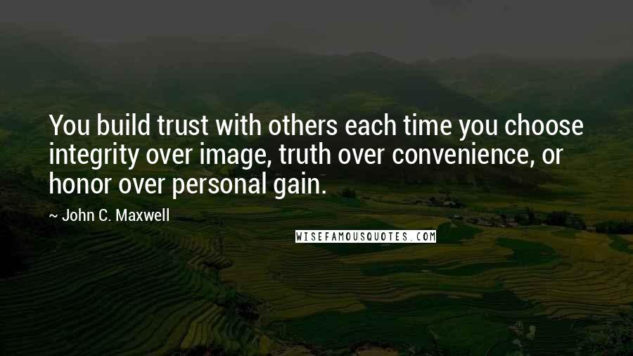 John C. Maxwell Quotes: You build trust with others each time you choose integrity over image, truth over convenience, or honor over personal gain.