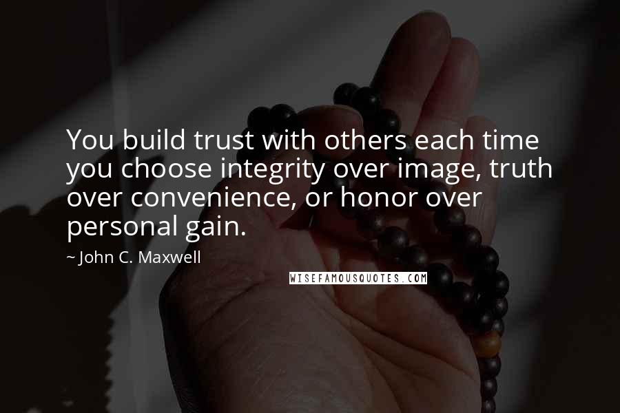 John C. Maxwell Quotes: You build trust with others each time you choose integrity over image, truth over convenience, or honor over personal gain.