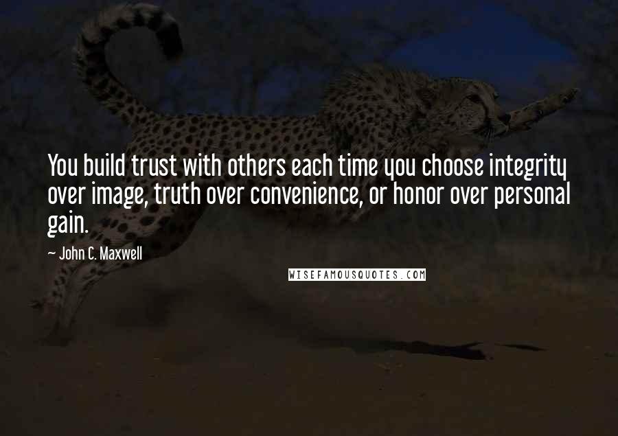 John C. Maxwell Quotes: You build trust with others each time you choose integrity over image, truth over convenience, or honor over personal gain.