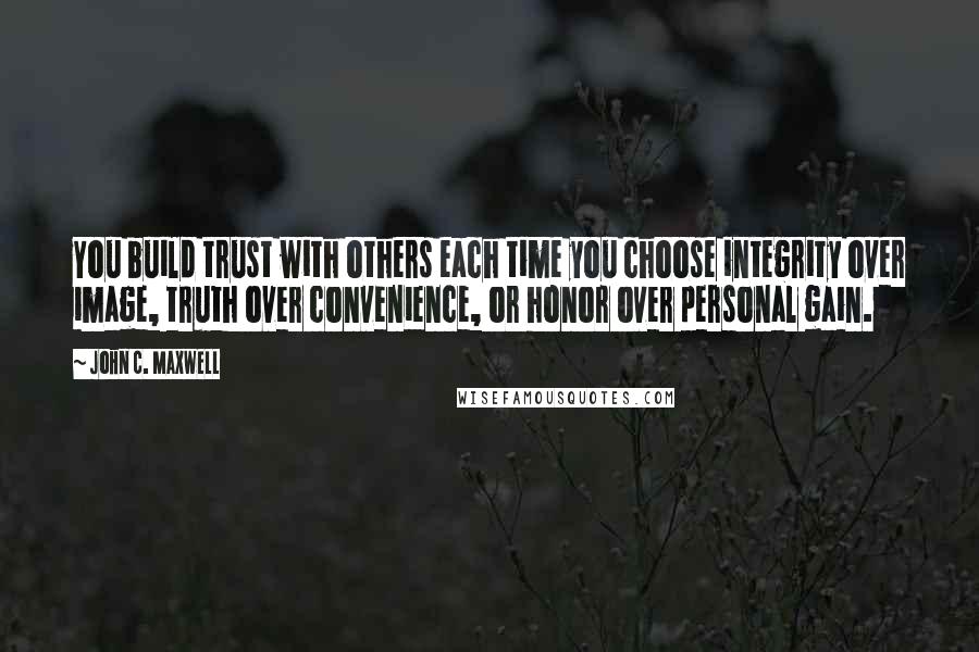John C. Maxwell Quotes: You build trust with others each time you choose integrity over image, truth over convenience, or honor over personal gain.