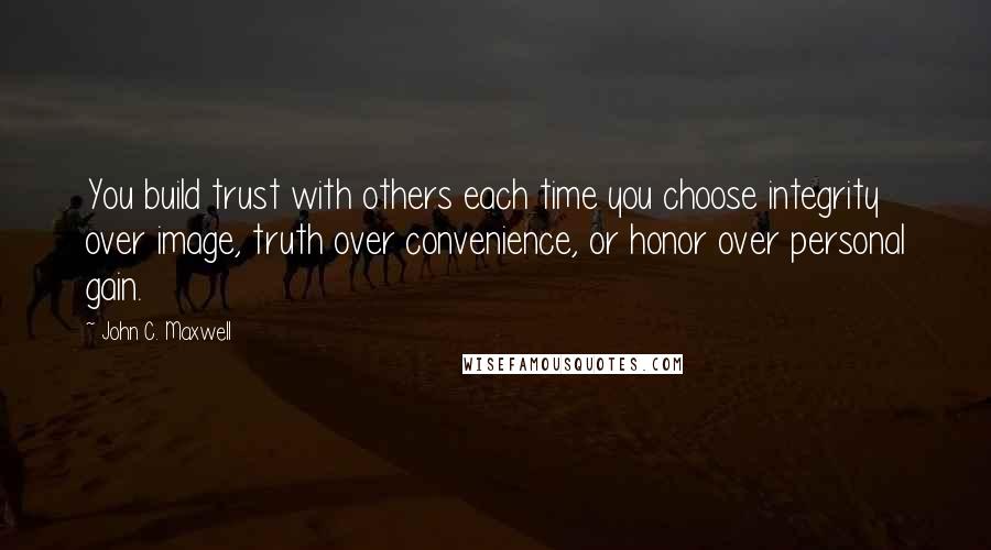 John C. Maxwell Quotes: You build trust with others each time you choose integrity over image, truth over convenience, or honor over personal gain.