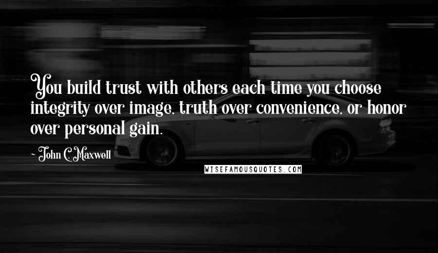 John C. Maxwell Quotes: You build trust with others each time you choose integrity over image, truth over convenience, or honor over personal gain.
