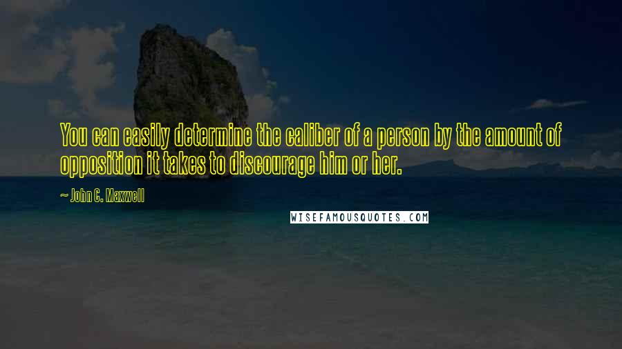 John C. Maxwell Quotes: You can easily determine the caliber of a person by the amount of opposition it takes to discourage him or her.