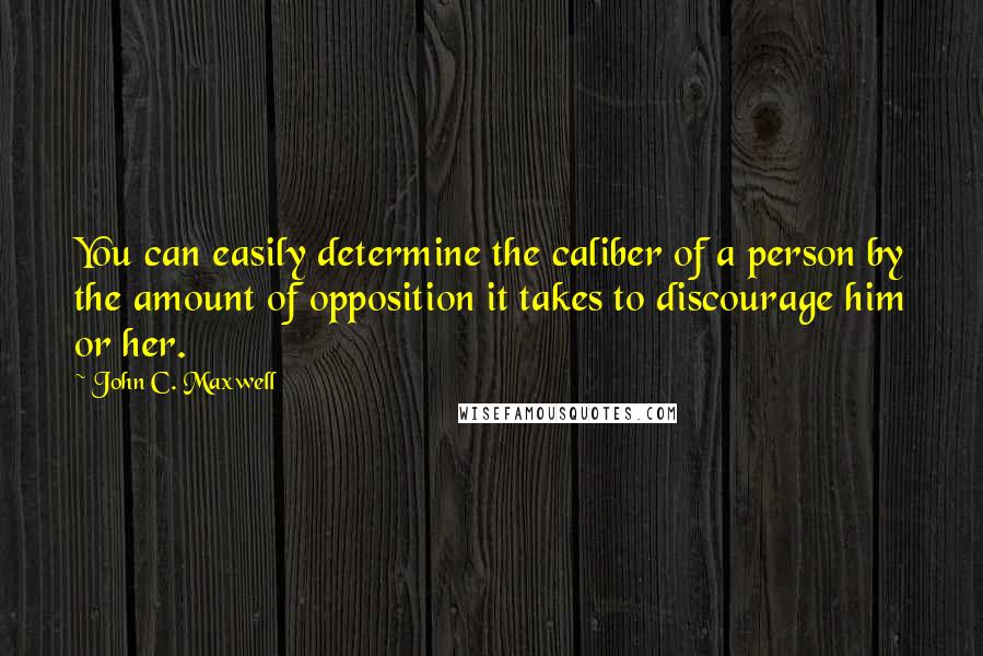 John C. Maxwell Quotes: You can easily determine the caliber of a person by the amount of opposition it takes to discourage him or her.