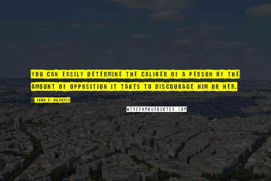 John C. Maxwell Quotes: You can easily determine the caliber of a person by the amount of opposition it takes to discourage him or her.