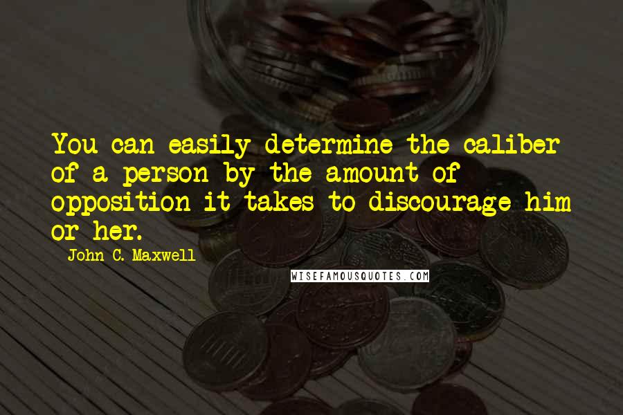 John C. Maxwell Quotes: You can easily determine the caliber of a person by the amount of opposition it takes to discourage him or her.