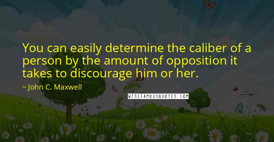 John C. Maxwell Quotes: You can easily determine the caliber of a person by the amount of opposition it takes to discourage him or her.