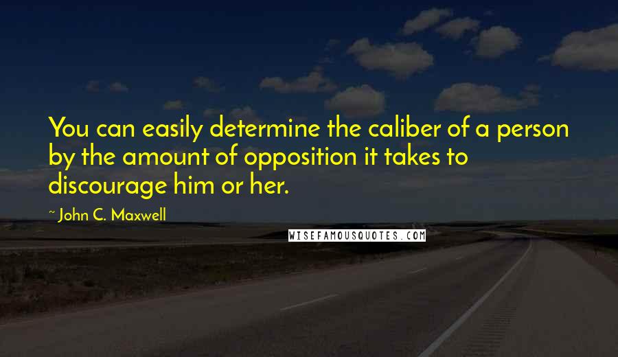 John C. Maxwell Quotes: You can easily determine the caliber of a person by the amount of opposition it takes to discourage him or her.