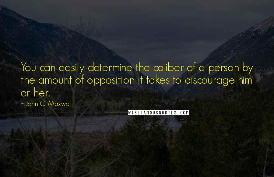 John C. Maxwell Quotes: You can easily determine the caliber of a person by the amount of opposition it takes to discourage him or her.