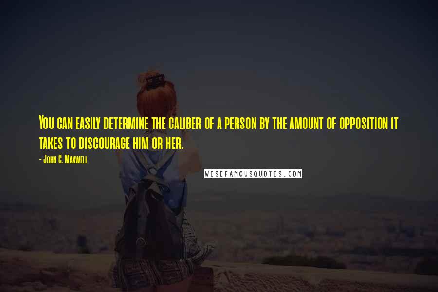 John C. Maxwell Quotes: You can easily determine the caliber of a person by the amount of opposition it takes to discourage him or her.