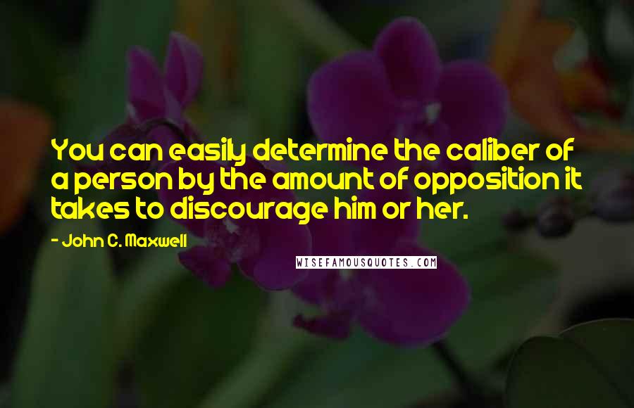 John C. Maxwell Quotes: You can easily determine the caliber of a person by the amount of opposition it takes to discourage him or her.