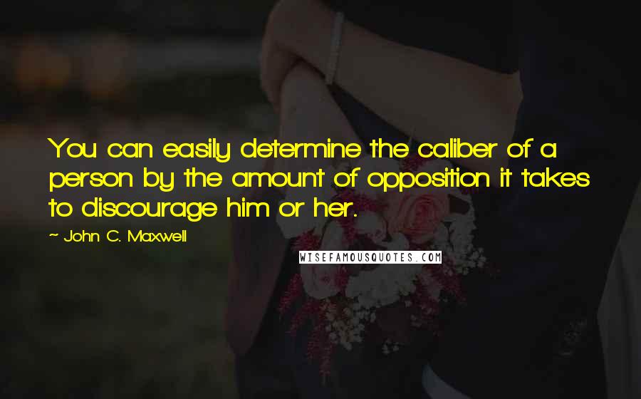 John C. Maxwell Quotes: You can easily determine the caliber of a person by the amount of opposition it takes to discourage him or her.