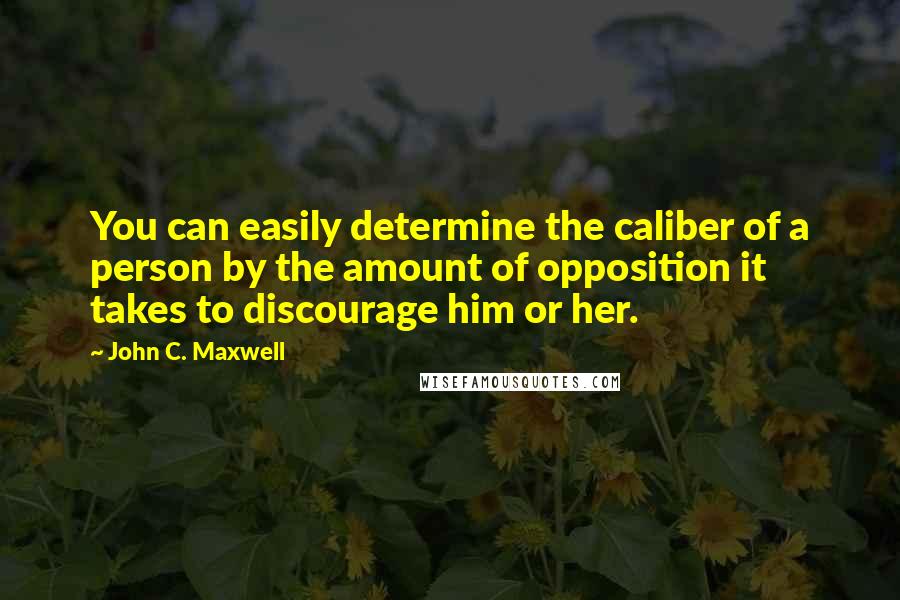 John C. Maxwell Quotes: You can easily determine the caliber of a person by the amount of opposition it takes to discourage him or her.