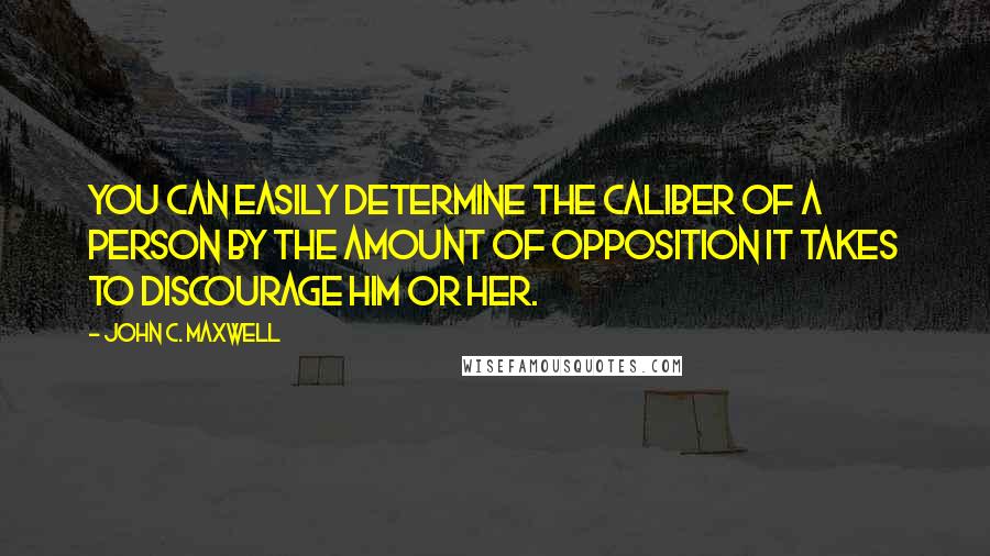 John C. Maxwell Quotes: You can easily determine the caliber of a person by the amount of opposition it takes to discourage him or her.