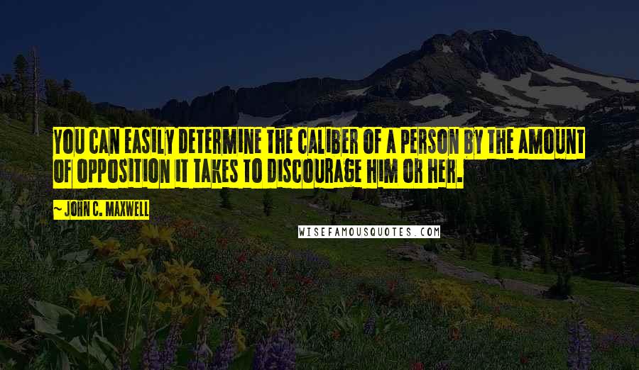 John C. Maxwell Quotes: You can easily determine the caliber of a person by the amount of opposition it takes to discourage him or her.